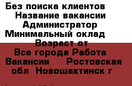 Без поиска клиентов!!! › Название вакансии ­ Администратор › Минимальный оклад ­ 25 000 › Возраст от ­ 18 - Все города Работа » Вакансии   . Ростовская обл.,Новошахтинск г.